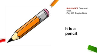 Activity Nº5 Draw and
color .
Pag #16 English Book
It is a
pencil
 