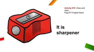 Activity Nº6 Draw and
color .
Pag #17 English Book
It is
sharpener
 