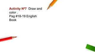 Activity Nº7 Draw and
color .
Pag #18-19 English
Book
 