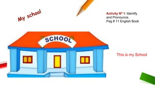 Activity Nº 1: Identify
and Pronounce.
Pag # 11 English Book
This is my School
 