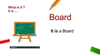What is it ?
It is …
It is a Board
Board
 