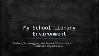 My School Library
Environment
Students,Technology, and their Future inToday's Library
KatherineWright LIS 5250
 
