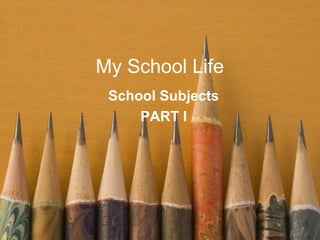 My School Life
School Subjects
PART I

 
