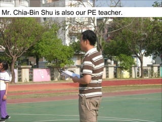 Mr. Chia-Bin Shu is also our PE teacher.

 