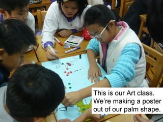 This is our Art class.
We’re making a poster
out of our palm shape.

 