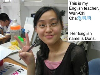 This is my
English teacher,
Wan-Chi
Chang.

Her English
name is Doris.

 