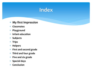  My first impression
 Classmates
 Playground
 Infant education
 Subjects
 Trips
 Helpers
 First and second grade
 Third and four grade
 Five and six grade
 Special days
 Conclusion
Index
 