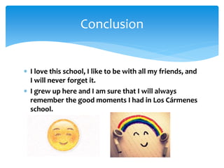  I love this school, I like to be with all my friends, and
I will never forget it.
 I grew up here and I am sure that I will always
remember the good moments I had in Los Cármenes
school.
Conclusion
 