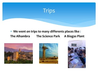  We went on trips to many differents places like :
The Alhambra The Science Park A Biogas Plant
Trips
 