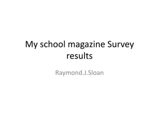 My school magazine Survey
         results
      Raymond.J.Sloan
 