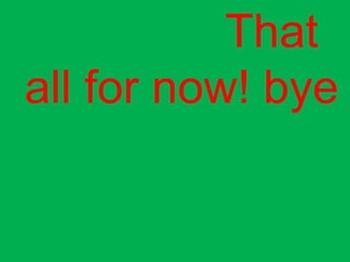 That
all for now! bye
 