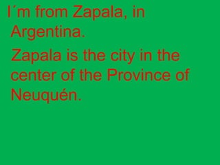 I´m from Zapala, in
 Argentina.
 Zapala is the city in the
 center of the Province of
 Neuquén.
 