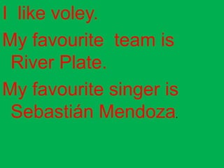 I like voley.
My favourite team is
 River Plate.
My favourite singer is
 Sebastián Mendoza.
 