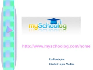 http://www.myschoolog.com/home Realizado por: Elisabet López Medina 