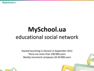 MySchool.ua
educational social network

  Started launching in Ukraine in September 2012
        There are more than 100 000 users
   Weekly increment composes 10-20 000 users
 