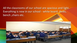 All the classrooms of our school are spacious and light.
Everything is new in our school - white board, desks,
bench ,chairs etc.
 
