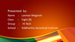 Presented by:
Name : Laxman Magarati
Class : Eight (8)
Group : Hi Tech
School : Siddhartha Vanasthali Institute
 