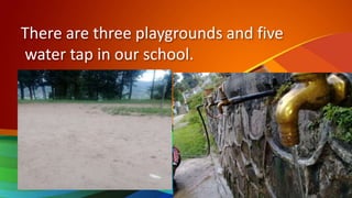 There are three playgrounds and five
water tap in our school.
 