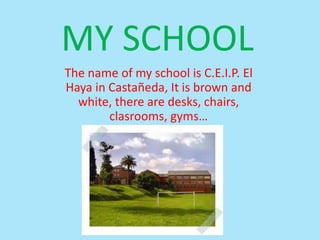MY SCHOOL
The name of my school is C.E.I.P. El
Haya in Castañeda, It is brown and
white, there are desks, chairs,
clasrooms, gyms…
 