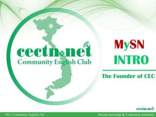 MySN
                                          INTRO
                                 The Founder of CEC




CEC | Community English Club   Sharing knowledge  Connecting community
 