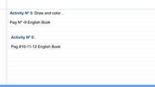 Activity Nº 5: Draw and color .
Pag Nº -9 English Book
Activity Nº 6:.
Pag #10-11-12 English Book
 