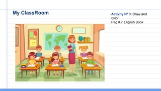 My ClassRoom Activity Nº 3: Draw and
color .
Pag # 7 English Book
 