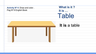 What is it ?
It is …
It is a table
Table
Activity Nº 4: Draw and color .
Pag Nº 8 English Book
 