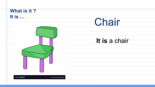 What is it ?
It is …
It is a chair
Chair
 