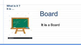 What is it ?
It is …
It is a Board
Board
 