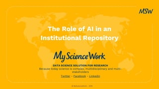 The Role of AI in an
Institutional Repository
DATA SCIENCE SOLUTION FOR RESEARCH
Because today science is complex, multidisciplinary and multi-
stakeholders
Twitter - Facebook - Linkedin
© MyScienceWork - 2019
 