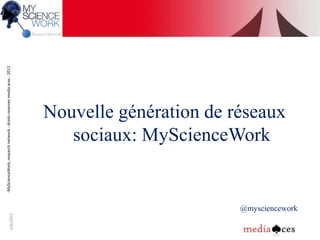 -MyScienceWork, research network - droits reserves media aces - 2012
3/6/2012




                                                        sociaux: MyScienceWork
                                                     Nouvelle génération de réseaux



           @mysciencework
 