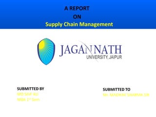 A REPORT
ON
Supply Chain Management
SUBMITTED BY
MD SAIF ALI
MBA 1st Sem
SUBMITTED TO
Mr. MADHAV SHARMA SIR
 