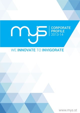 www.mys.st
WE INNOVATE TO INVIGORATE
CORPORATE
PROFILE
2013-14
 