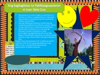  Ang tulang ito ay marahil tungkol sa isang Pilipino na
nahimok na makiisa sa paglabankontra sa mga taong
nagmamalabis sa kapangyarihang dulot ng kanilang
luklukan sapamahalaan.
 Ang mga Kabataang tinutukoy ay marahil ang mga
estudyanteng aktibistana humihimok sa bawat- Pilipino
na mag- aklas kontra sa maling asal ng pamahalaan.
 Marahil dahil sa nadarama rin ni Juan ang mga
kahirapan sa buhay, na ipinakita sa tulasa
pamamagitan ng pagpapakitang salat siya sa mga
bagay na kinakailangan at gustoniya, ay nahimok siyang
sumama sa mga namumundok o ang mga tinatawag na
New
People’s Army. Ang tinutukoy na PC sa hulihan ay marahil
ang Police Chief, at sinisi paang mga kabataan sa pag-
aaklas ni Juan, o ng mga Pilipinong itinuturing
ngpamahalaan na kaaway ng lipunan
 