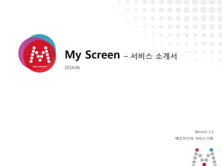 Version 1.3
메조미디어 서비스기획
My Screen – 서비스 소개서
2014.06
 