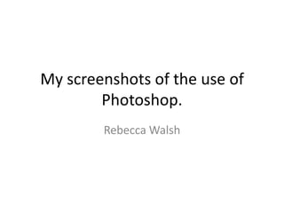My screenshots of the use of
Photoshop.
Rebecca Walsh

 
