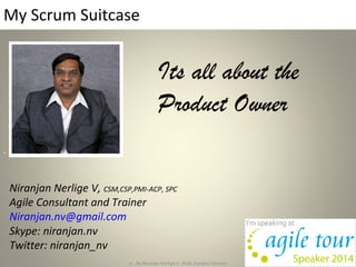 My Scrum Suitcase
Niranjan Nerlige V, CSM,CSP,PMI-ACP, SPC
Agile Consultant and Trainer
Niranjan.nv@gmail.com
Skype: niranjan.nv
Twitter: niranjan_nv
cc , By Niranjan Nerlige V, 2014, Exelplus Servcies 1
Its all about the
Product Owner
 