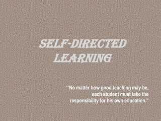 SELF-DIRECTED
LEARNING
"No matter how good teaching may be,
each student must take the
responsibility for his own education."
 