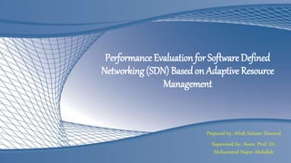 Performance Evaluation for Software Defined
Networking (SDN) Based on Adaptive Resource
Management
Prepared by: Afrah Salman Dawood
Supervised by: Assist. Prof. Dr.
Mohammed Najim Abdullah
 