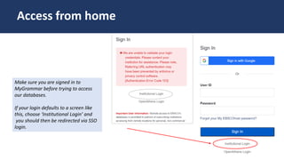 Make sure you are signed in to
MyGrammar before trying to access
our databases.
If your login defaults to a screen like
this, choose ‘Institutional Login’ and
you should then be redirected via SSO
login.
Access from home
 