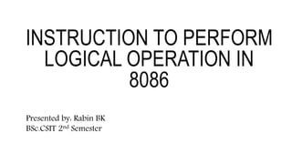 INSTRUCTION TO PERFORM
LOGICAL OPERATION IN
8086
1
Presented by: Rabin BK
BSc.CSIT 2nd Semester
 
