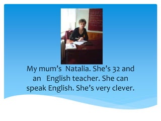 My mum’s Natalia. She’s 32 and
an English teacher. She can
speak English. She’s very clever.
 