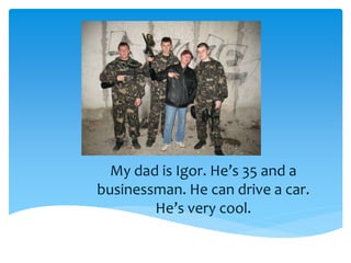 My dad is Igor. He’s 35 and a
businessman. He can drive a car.
He’s very cool.
 