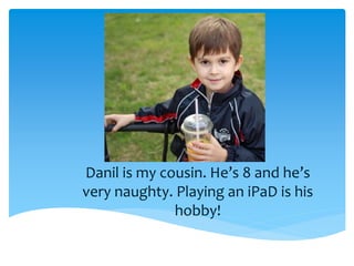 Danil is my cousin. He’s 8 and he’s
very naughty. Playing an iPaD is his
hobby!
 