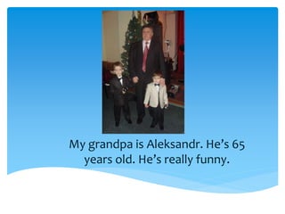 My grandpa is Aleksandr. He’s 65
years old. He’s really funny.
 