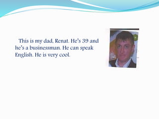 This is my dad, Renat. He’s 39 and
he’s a businessman. He can speak
English. He is very cool.
 