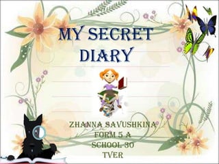 My secret
diary

Zhanna Savushkina
Form 5 A
School 30
Tver

 