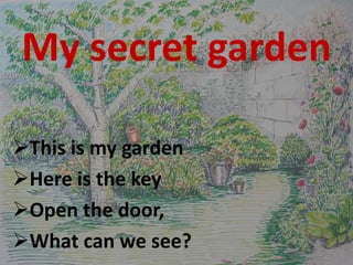 My secret garden
This is my garden
Here is the key
Open the door,
What can we see?
 