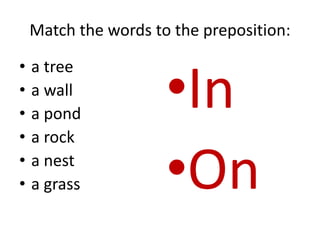 Match the words to the preposition:
• a tree
• a wall
• a pond
• a rock
• a nest
• a grass
•In
•On
 
