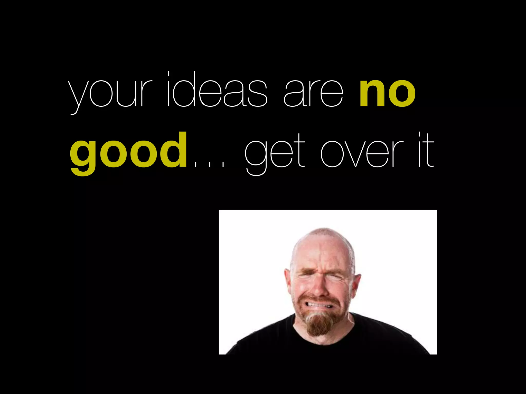 your ideas are no
good... get over it
 